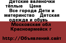 Детские валеночки тёплые. › Цена ­ 1 000 - Все города Дети и материнство » Детская одежда и обувь   . Московская обл.,Красноармейск г.